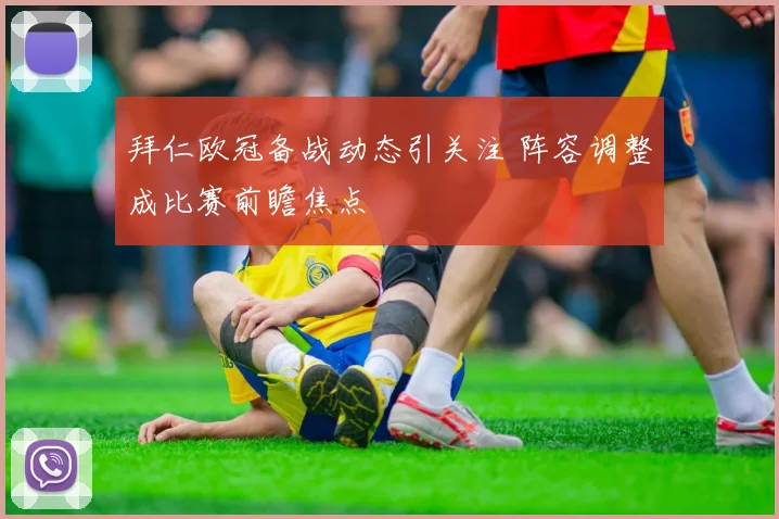 拜仁欧冠备战动态引关注 阵容调整成比赛前瞻焦点